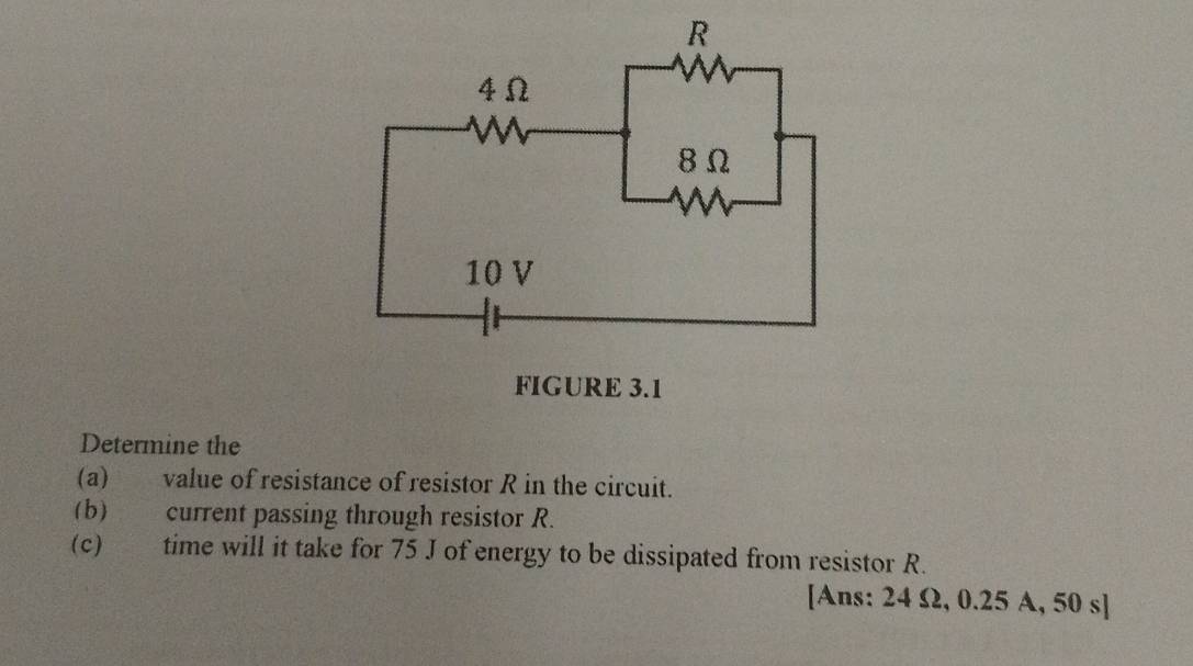 Determine the 
(a) value of resistance of resistor R in the circuit. 
(b) current passing through resistor R. 
(c) time will it take for 75 J of energy to be dissipated from resistor R. 
[Ans: 24 Ω, 0.25 A, 50 s ]