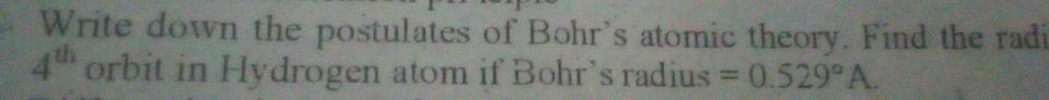 Write down the postulates of Bohr's atomic theory. Find the radi
4^(th) orbit in Hydrogen atom if Bohr’s radius =0.529°A.