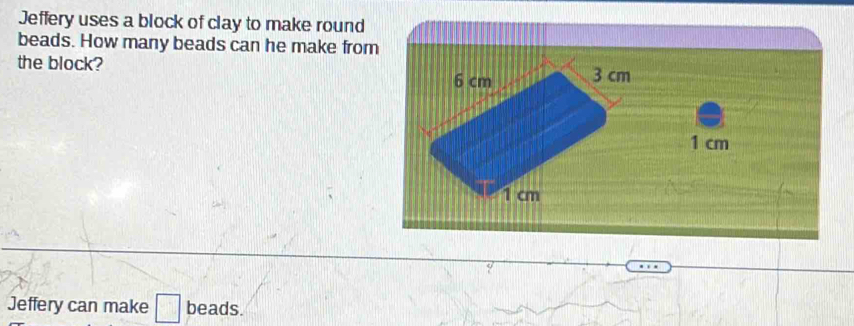 Jeffery uses a block of clay to make round 
beads. How many beads can he make from 
the block? 
Jeffery can make □ beads.