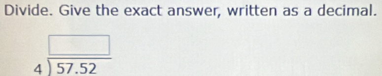 Divide. Give the exact answer, written as a decimal.
beginarrayr □  4encloselongdiv 57.52endarray