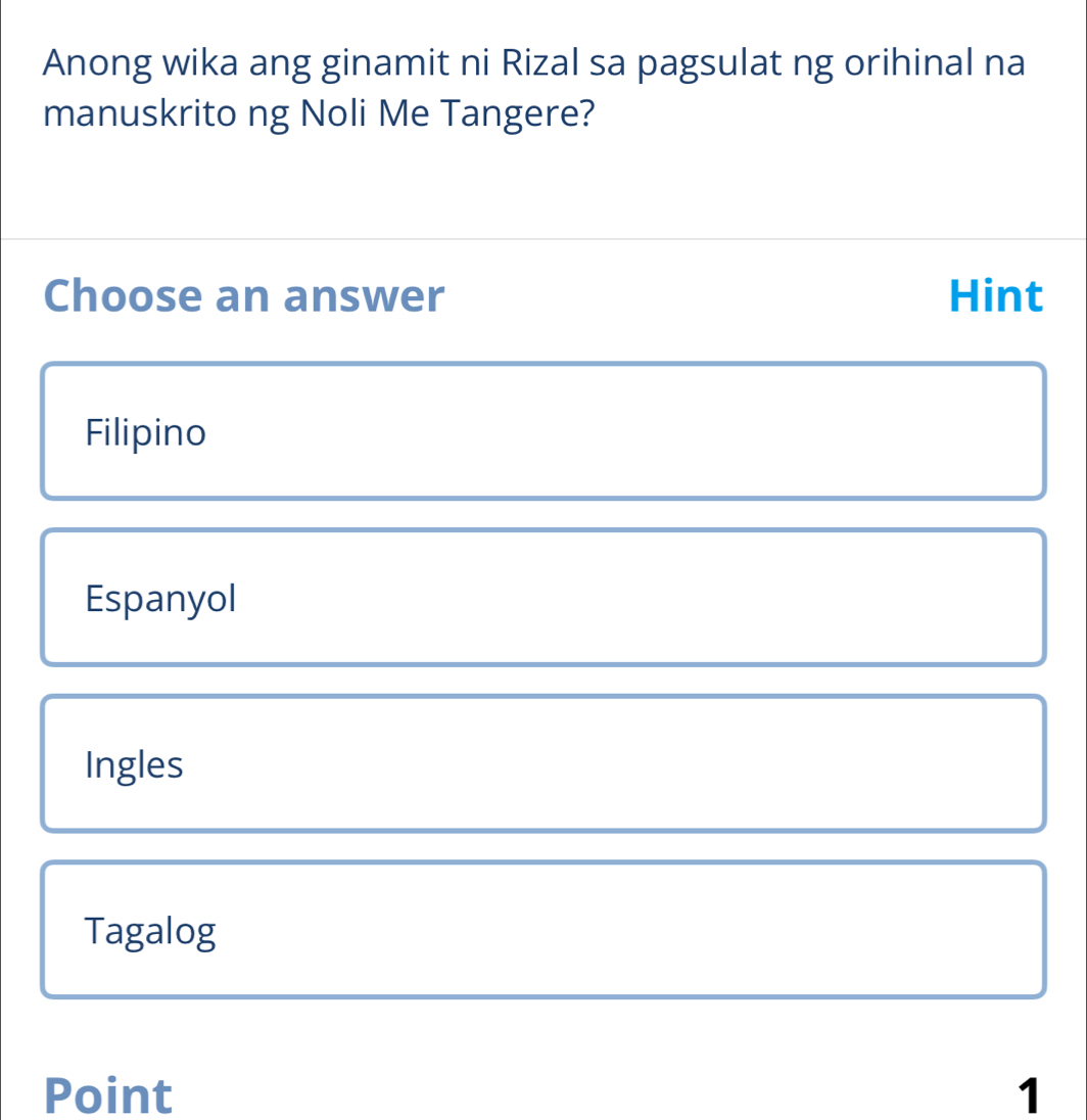 Anong wika ang ginamit ni Rizal sa pagsulat ng orihinal na
manuskrito ng Noli Me Tangere?
Choose an answer Hint
Filipino
Espanyol
Ingles
Tagalog
Point 1