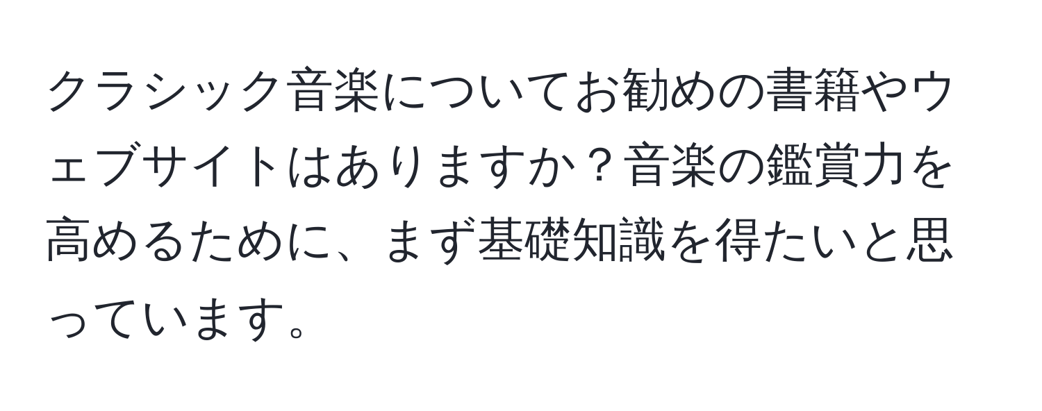 クラシック音楽についてお勧めの書籍やウェブサイトはありますか？音楽の鑑賞力を高めるために、まず基礎知識を得たいと思っています。