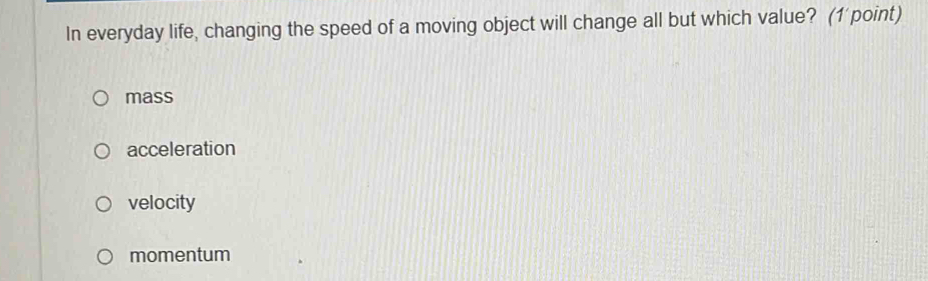 In everyday life, changing the speed of a moving object will change all but which value? (1'point)
mass
acceleration
velocity
momentum