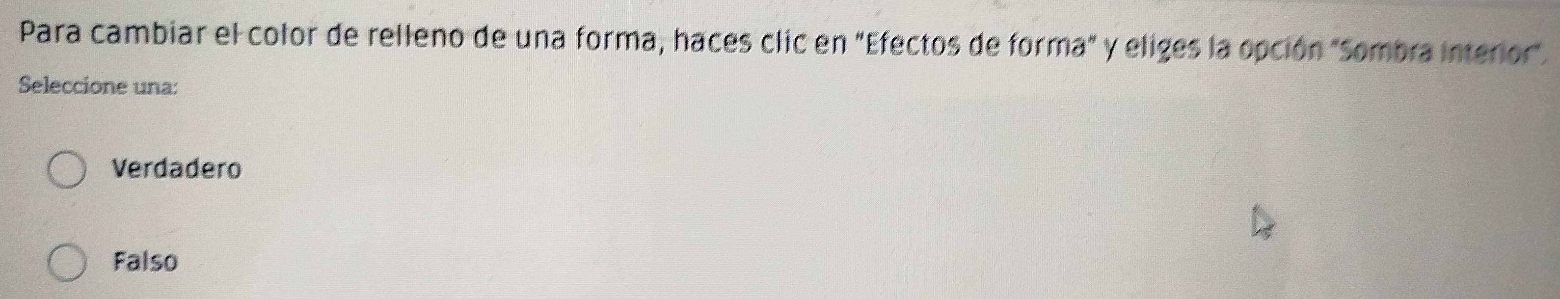 Para cambiar el color de relleno de una forma, haces clic en "Efectos de forma" y eliges la opción "Sombra interior".
Seleccione una:
Verdadero
Falso