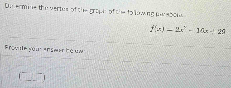 Determine the vertex of the graph of the following parabola.
f(x)=2x^2-16x+29
Provide your answer below:
(□ ,□ )