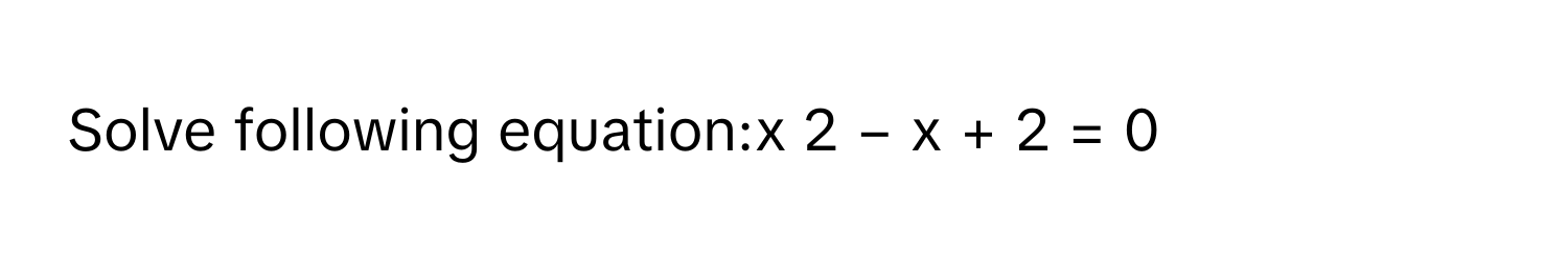 Solve following equation:x   2    −  x  +  2  =  0