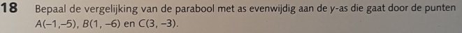 Bepaal de vergelijking van de parabool met as evenwijdig aan de y-as die gaat door de punten
A(-1,-5), B(1,-6) en C(3,-3).