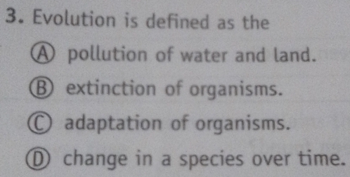 Evolution is defined as the
A pollution of water and land.
B extinction of organisms.
O adaptation of organisms.
① change in a species over time.