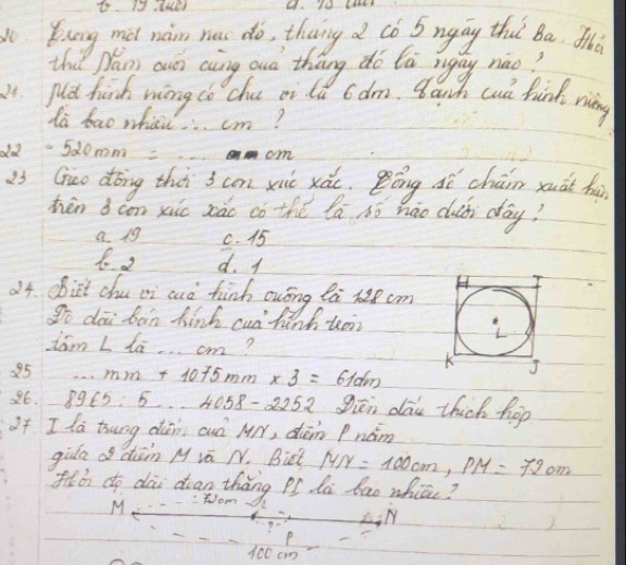 No Kung mà nàn has do, thang d có 5 ngāy tha ba. N
thi pán cun aàng ouá thāng do tā rgny nào?
1. pld hish wing co chu pi ld cdm. Bauch cud fund ridny
da bao wha.. cm?
dd -520mm
om
i3 Guo dōng thà 3 con xiè xái. Bōng dì cháim yuàt hu
hén bcon xuic xào có thé lā só háo cuài day?
a. 19 c. 15
6 2 d. 1
24. obict chu oi cuò hinh ouóng Qa x28 cm
go dai bain kinh cud hinh koii
dam L la. . . cm?
85 ...mm+1015mm* 3=61dm
26. 8965:5..458-2252 Siēn dāu thich hop
of I la tsung dàni cuò MN, dàn Pnám
gila dàn M vā N. Bist MN=100cm, PM=720m
fà do dài dag thǎng Pí dà Kao whiāu?
M .tom
Y
P