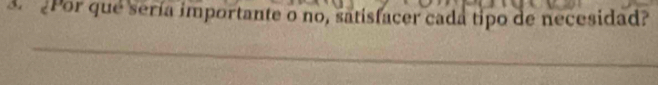 Por que sería importante o no, satisfacer cada tipo de necesidad? 
_