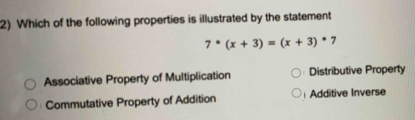 Which of the following properties is illustrated by the statement
7^*(x+3)=(x+3)^*7
Associative Property of Multiplication Distributive Property
Commutative Property of Addition Additive Inverse