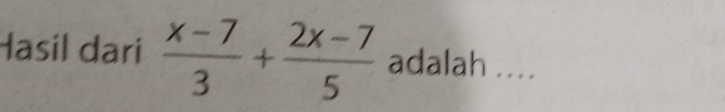 Hasil dari  (x-7)/3 + (2x-7)/5  adalah ....