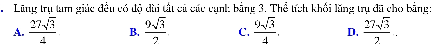 Lăng trụ tam giác đều có độ dài tất cả các cạnh bằng 3. Thể tích khối lăng trụ đã cho bằng:
A.  27sqrt(3)/4 .  9sqrt(3)/2 .  9sqrt(3)/4 .  27sqrt(3)/2 .. 
B.
C.
D.