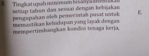 Tingkat upah minimum bisanya ditentukah
setiap tahun dan sesuai dengan kebijakan
pengupahan oleh pemerintah pusat untuk E.
memastikan kehidupan yang layak dengan
mempertimbangkan kondisi tenaga kerja,