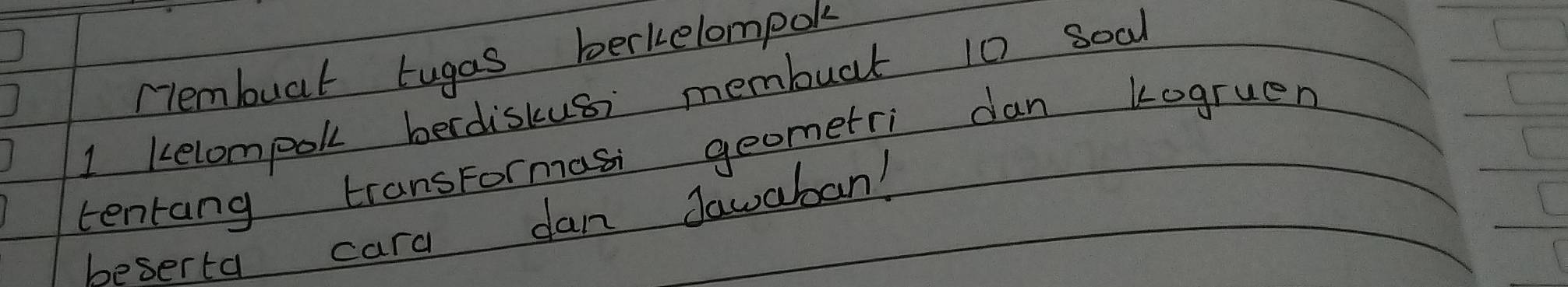 clembuat tugas berkelompok 
1 kelompol berdiskusi membuat 10 soal 
tenrang transFormasi geometri dan kogruen 
beserta cara dan Jawaban?