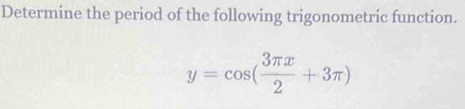 Determine the period of the following trigonometric function.
y=cos ( 3π x/2 +3π )