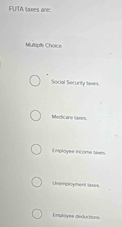 FUTA taxes are:
Multiple Choice
Social Security taxes.
Medicare taxes.
Employee income taxes.
Unemployment taxes.
Employee deductions