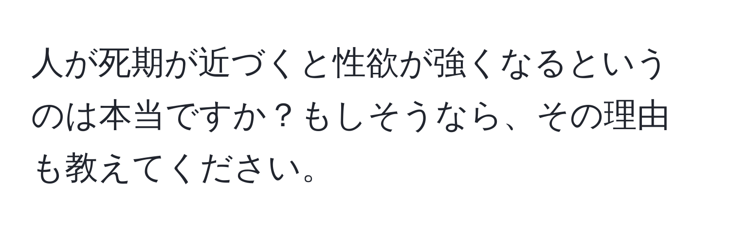 人が死期が近づくと性欲が強くなるというのは本当ですか？もしそうなら、その理由も教えてください。