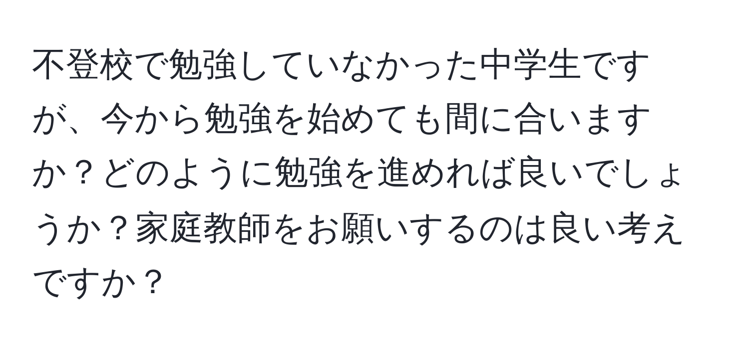 不登校で勉強していなかった中学生ですが、今から勉強を始めても間に合いますか？どのように勉強を進めれば良いでしょうか？家庭教師をお願いするのは良い考えですか？