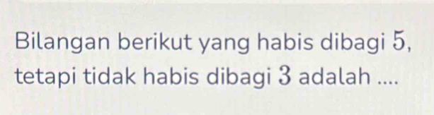 Bilangan berikut yang habis dibagi 5, 
tetapi tidak habis dibagi 3 adalah ....