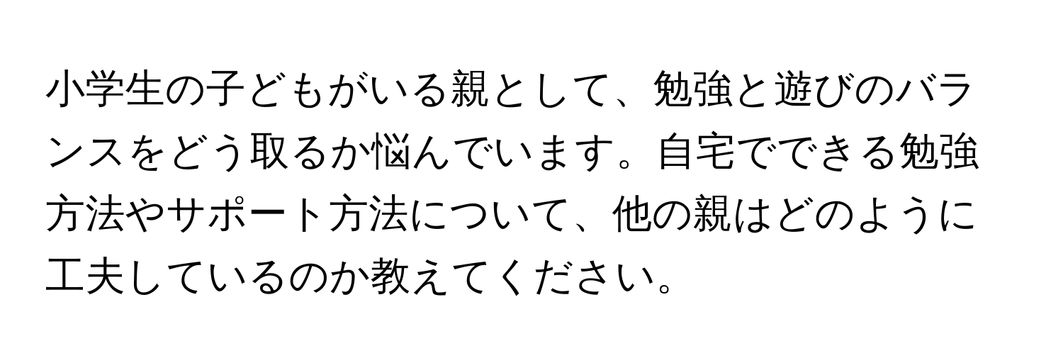 小学生の子どもがいる親として、勉強と遊びのバランスをどう取るか悩んでいます。自宅でできる勉強方法やサポート方法について、他の親はどのように工夫しているのか教えてください。