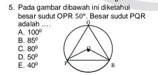 Pada gambar dibawah ini diketahui
besar sudut OPR 50°. Besar sudut PQR
adalah ....
A. 100°
B. 85°
C. 80°
D. 50°
E. 40°