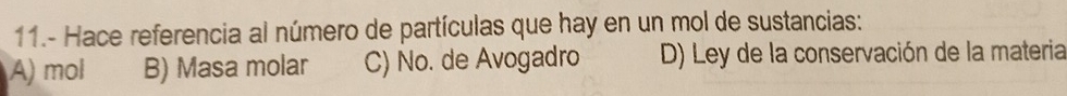 11.- Hace referencia al número de partículas que hay en un mol de sustancias:
A) mol B) Masa molar C) No. de Avogadro D) Ley de la conservación de la materia