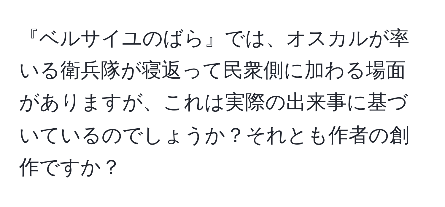 『ベルサイユのばら』では、オスカルが率いる衛兵隊が寝返って民衆側に加わる場面がありますが、これは実際の出来事に基づいているのでしょうか？それとも作者の創作ですか？