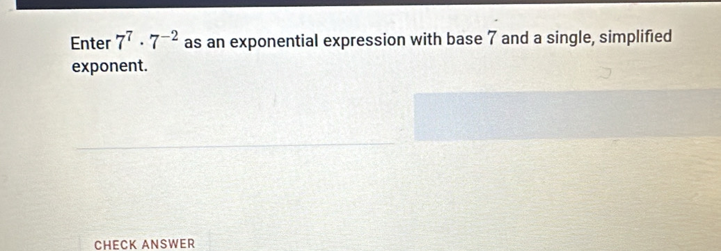 Enter 7^7· 7^(-2) as an exponential expression with base 7 and a single, simplified 
exponent. 
CHECK ANSWER