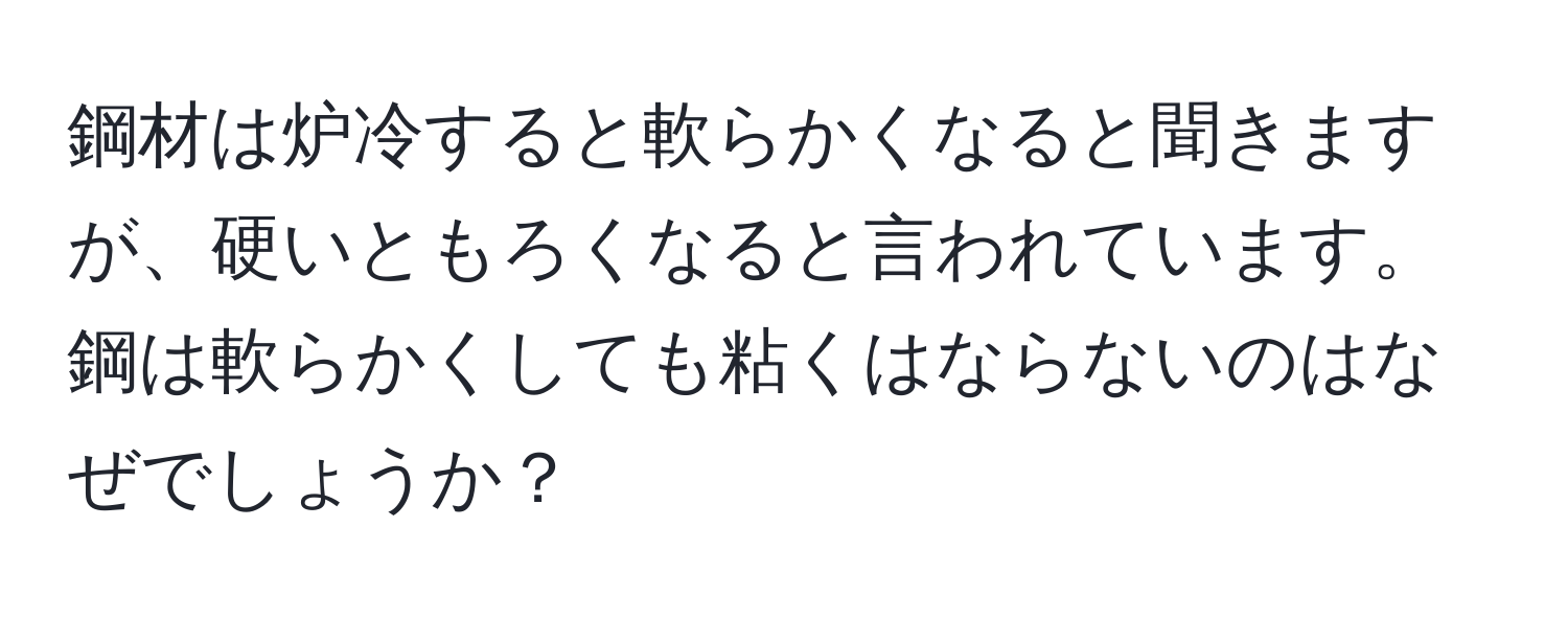 鋼材は炉冷すると軟らかくなると聞きますが、硬いともろくなると言われています。鋼は軟らかくしても粘くはならないのはなぜでしょうか？