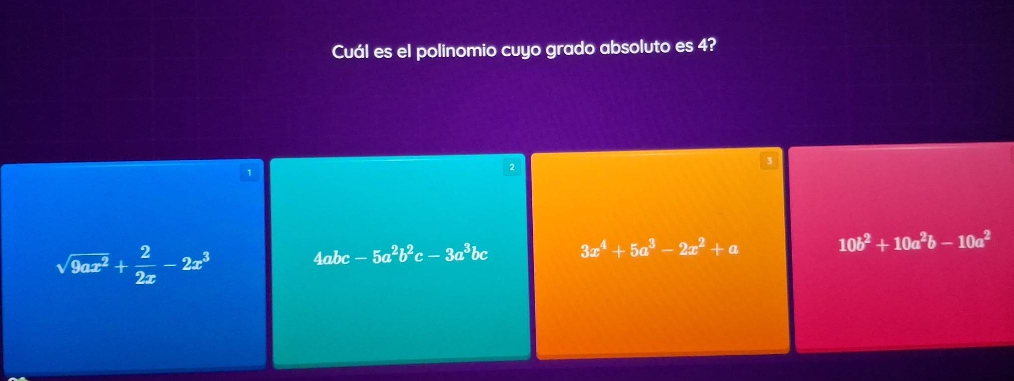 Cuál es el polinomio cuyo grado absoluto es 4?
1
2
sqrt(9ax^2)+ 2/2x -2x^3
4abc-5a^2b^2c-3a^3bc
3x^4+5a^3-2x^2+a
10b^2+10a^2b-10a^2