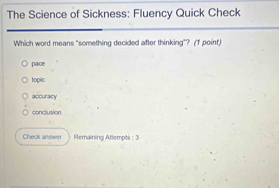 The Science of Sickness: Fluency Quick Check
Which word means “something decided after thinking”? (1 point)
pace
topic
accuracy
conclusion
Check answer Remaining Attempts : 3