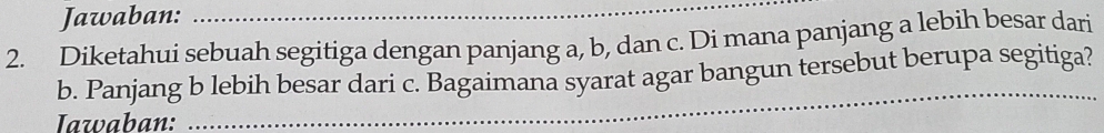 Jawaban:_ 
2. Diketahui sebuah segitiga dengan panjang a, b, dan c. Di mana panjang a lebih besar dari 
_ 
b. Panjang b lebih besar dari c. Bagaimana syarat agar bangun tersebut berupa segitiga? 
Iawaban: