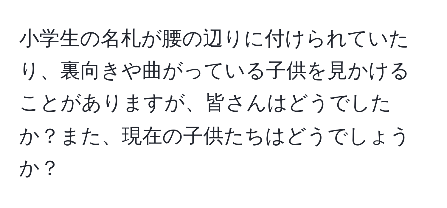 小学生の名札が腰の辺りに付けられていたり、裏向きや曲がっている子供を見かけることがありますが、皆さんはどうでしたか？また、現在の子供たちはどうでしょうか？