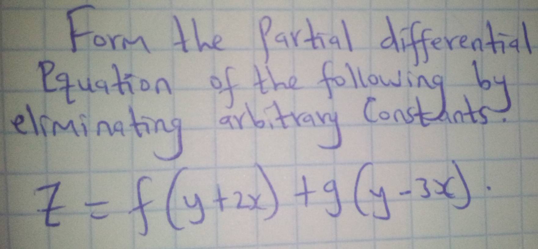 Form the Partial differential 
equation of the following by 
elminating arbitrary Const Ints
z=f(y+2x)+g(y-3x)