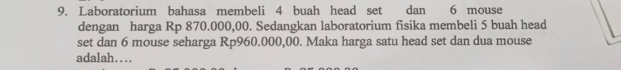 Laboratorium bahasa membeli 4 buah head set dan 6 mouse 
dengan harga Rp 870.000,00. Sedangkan laboratorium fisika membeli 5 buah head 
set dan 6 mouse seharga Rp960.000,00. Maka harga satu head set dan dua mouse 
adalah…