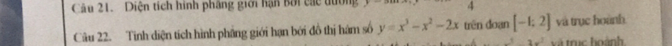 Diện tích hình phầng giới hạn bởi các dường 
4 
Câu 22. Tinh diện tích hình phầng giới hạn bởi đồ thị hàm số y=x^3-x^2-2x trên đoạn [-1;2] và trục hoành 
_ 82x^2 và trục hoành