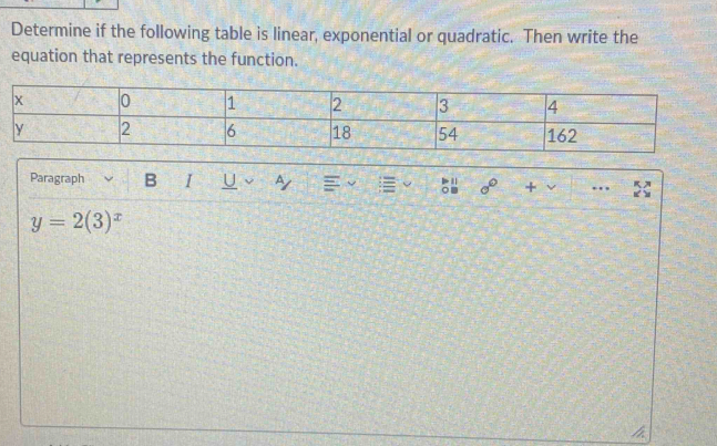 Determine if the following table is linear, exponential or quadratic. Then write the 
equation that represents the function. 
Paragraph B I U 。 5 sigma° + ν ….
y=2(3)^x