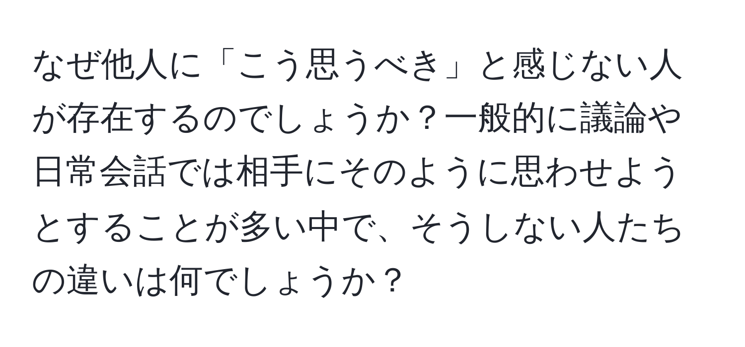 なぜ他人に「こう思うべき」と感じない人が存在するのでしょうか？一般的に議論や日常会話では相手にそのように思わせようとすることが多い中で、そうしない人たちの違いは何でしょうか？