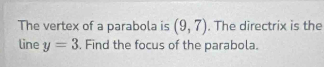 The vertex of a parabola is (9,7). The directrix is the 
line y=3. Find the focus of the parabola.