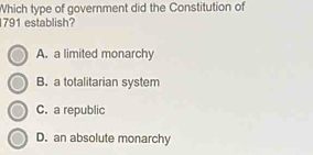 Which type of government did the Constitution of
791 establish?
A. a limited monarchy
B. a totalitarian system
C. a republic
D. an absolute monarchy