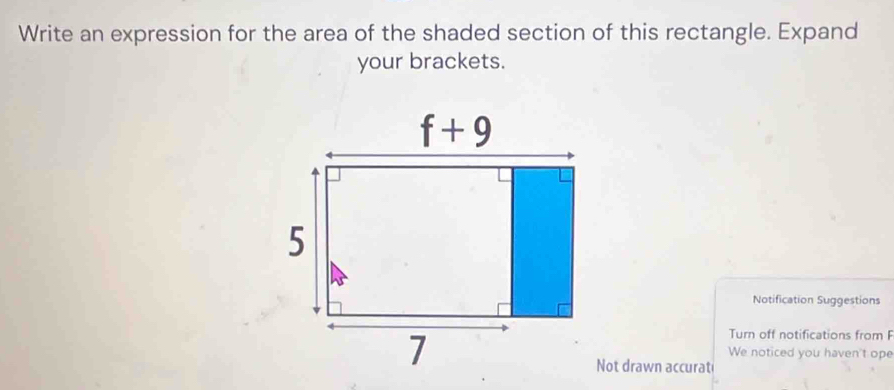 Write an expression for the area of the shaded section of this rectangle. Expand
your brackets.
Notification Suggestions
Turn off notifications from F
We noticed you haven't ope
Not drawn accurati