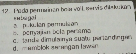 Pada permainan bola voli, servis dilakukan
sebagai ....
a. pukulan permulaan
b. penyajian bola pertama
c. tanda dimulainya suatu pertandingan
d. memblok serangan lawan