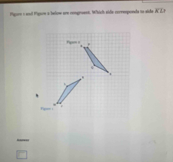 Figure 1 and Figure 2 below are congruent. Which side corresponds to side overline KL
Figure a 
1
M
Answer