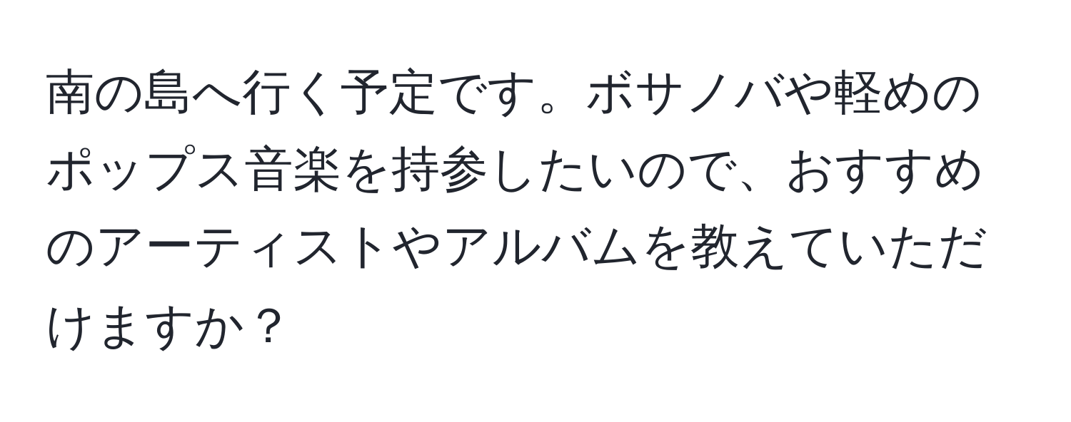 南の島へ行く予定です。ボサノバや軽めのポップス音楽を持参したいので、おすすめのアーティストやアルバムを教えていただけますか？