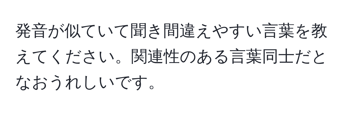 発音が似ていて聞き間違えやすい言葉を教えてください。関連性のある言葉同士だとなおうれしいです。