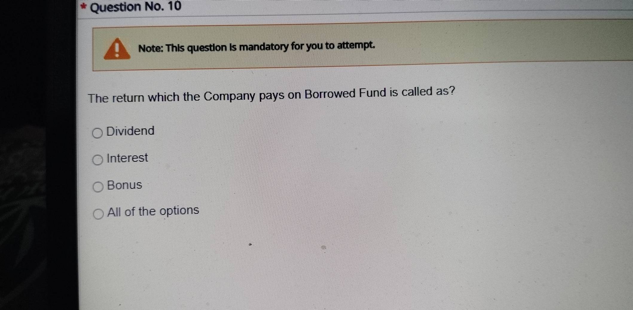 Question No. 10
Note: This question is mandatory for you to attempt.
The return which the Company pays on Borrowed Fund is called as?
Dividend
Interest
Bonus
All of the options