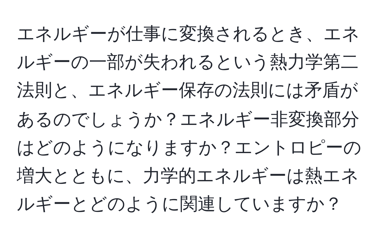 エネルギーが仕事に変換されるとき、エネルギーの一部が失われるという熱力学第二法則と、エネルギー保存の法則には矛盾があるのでしょうか？エネルギー非変換部分はどのようになりますか？エントロピーの増大とともに、力学的エネルギーは熱エネルギーとどのように関連していますか？