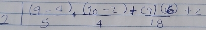 21 ((9-4))/5 + ((10-2))/4 + (9)(6)/18 +2