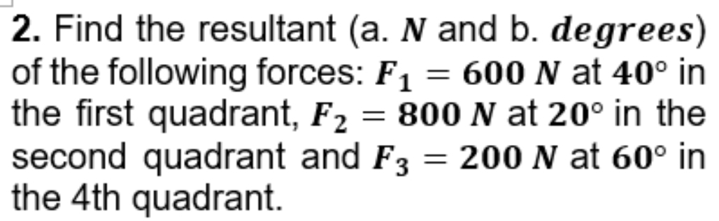 Find the resultant (a. N and b. degrees) 
of the following forces: F_1=600N at 40° in 
the first quadrant, F_2=800N at 20° in the 
second quadrant and F_3=200N at 60° in 
the 4th quadrant.